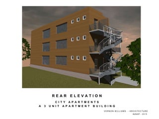 C I T Y A P A R T M E N T S
A 3 U N I T A P A R T M E N T B U I L D I N G
R E A R E L E V A T I O N
V E R N O N W I L L I A M S - A R C H I T E C T U R E
AUGUST - 2 0 1 5