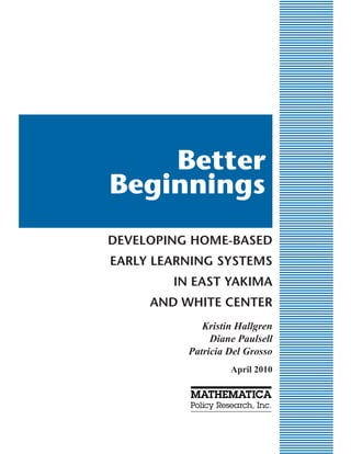 Better
Beginnings
DEVELOPING HOME-BASED
EARLY LEARNING SYSTEMS
IN EAST YAKIMA
AND WHITE CENTER
Kristin Hallgren
Diane Paulsell
Patricia Del Grosso
April 2010
 