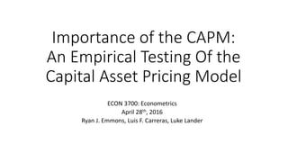 Importance of the CAPM:
An Empirical Testing Of the
Capital Asset Pricing Model
ECON 3700: Econometrics
April 28th, 2016
Ryan J. Emmons, Luis F. Carreras, Luke Lander
 