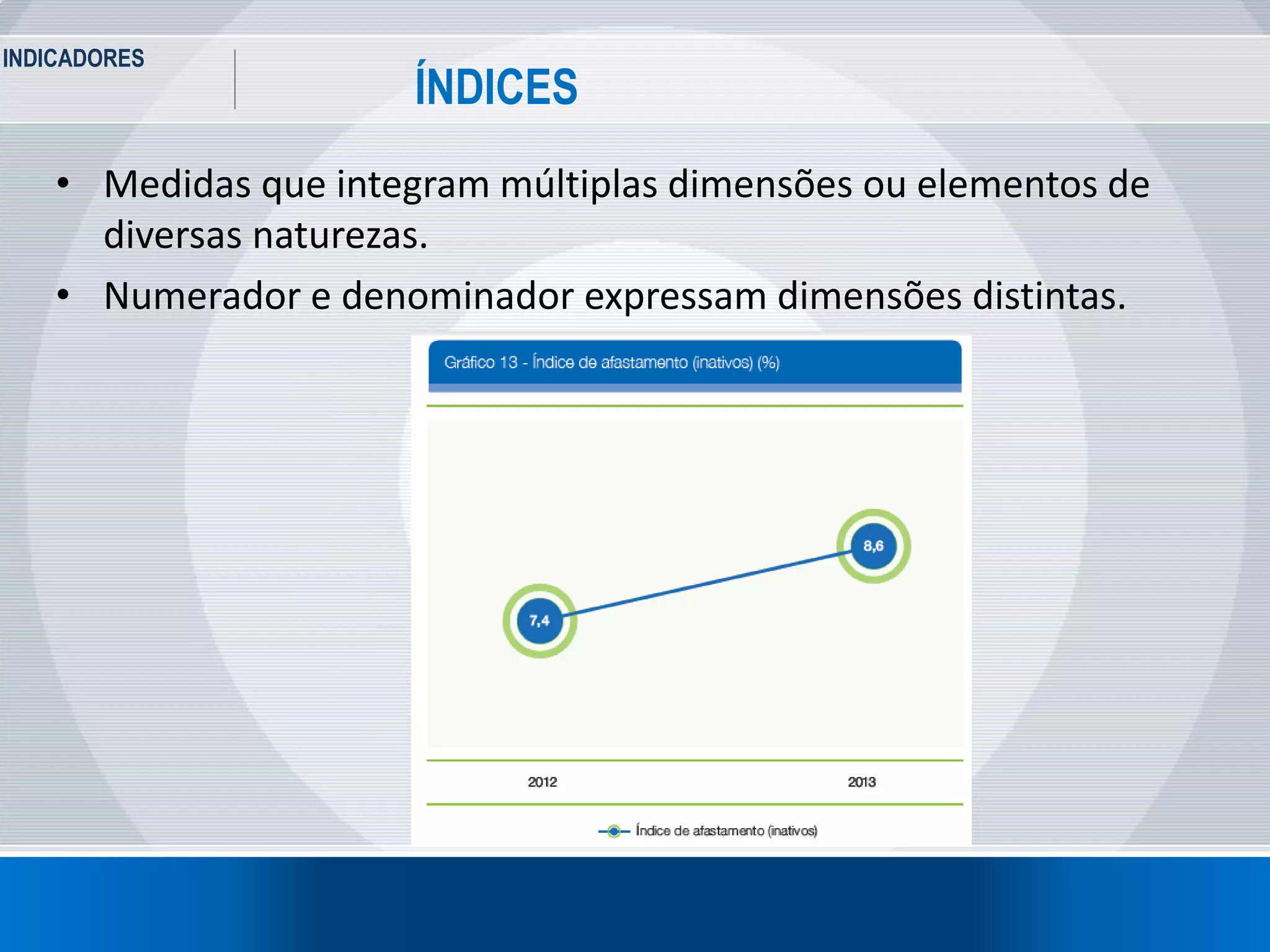 INDICADORES
16
ÍNDICES
• Medidas que integram múltiplas dimensões ou elementos de
diversas naturezas.
• Numerador e denominador expressam dimensões distintas.
 