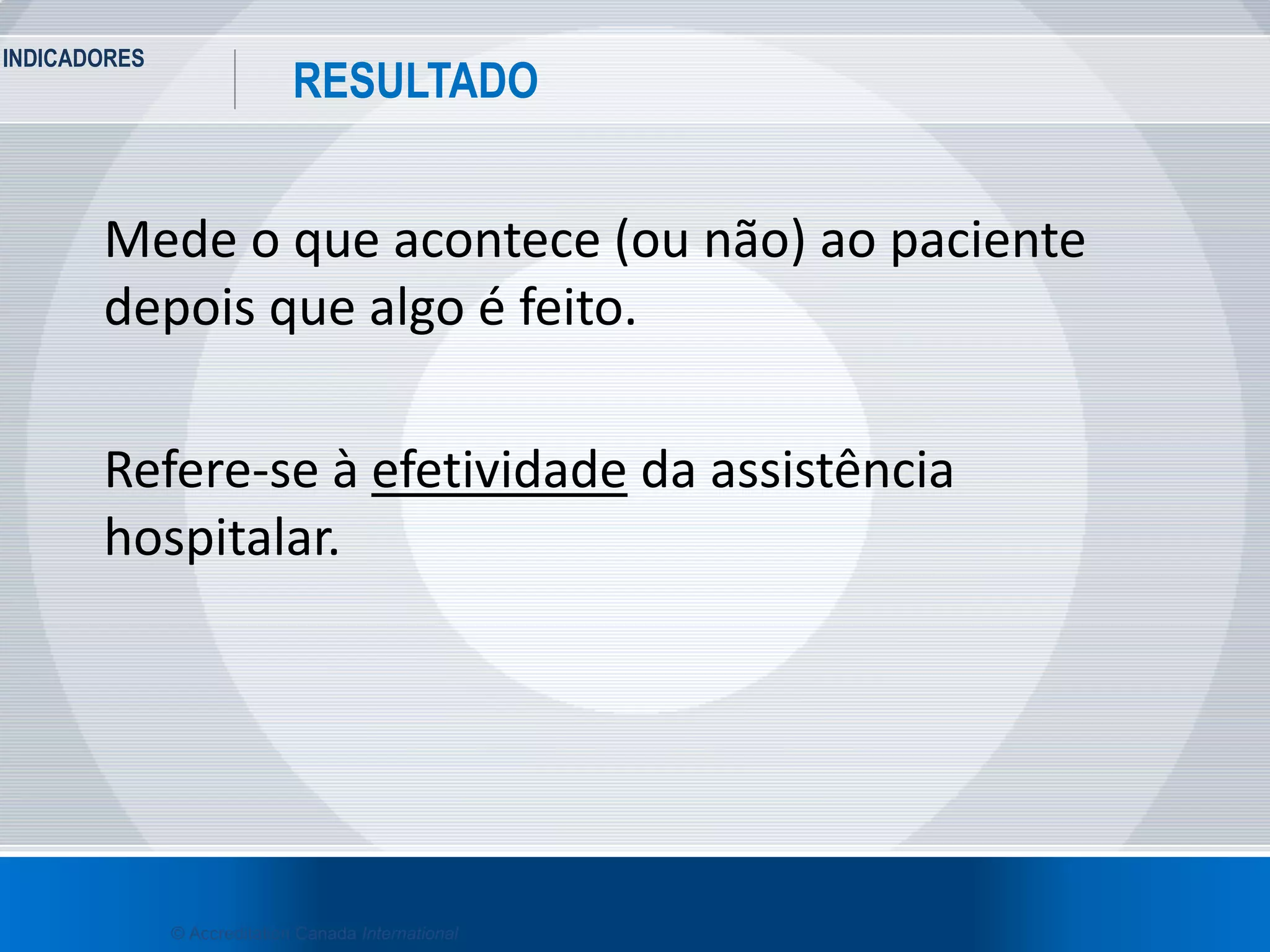 INDICADORES
28
RESULTADO
© Accreditation Canada International
Mede o que acontece (ou não) ao paciente
depois que algo é feito.
Refere-se à efetividade da assistência
hospitalar.
 
