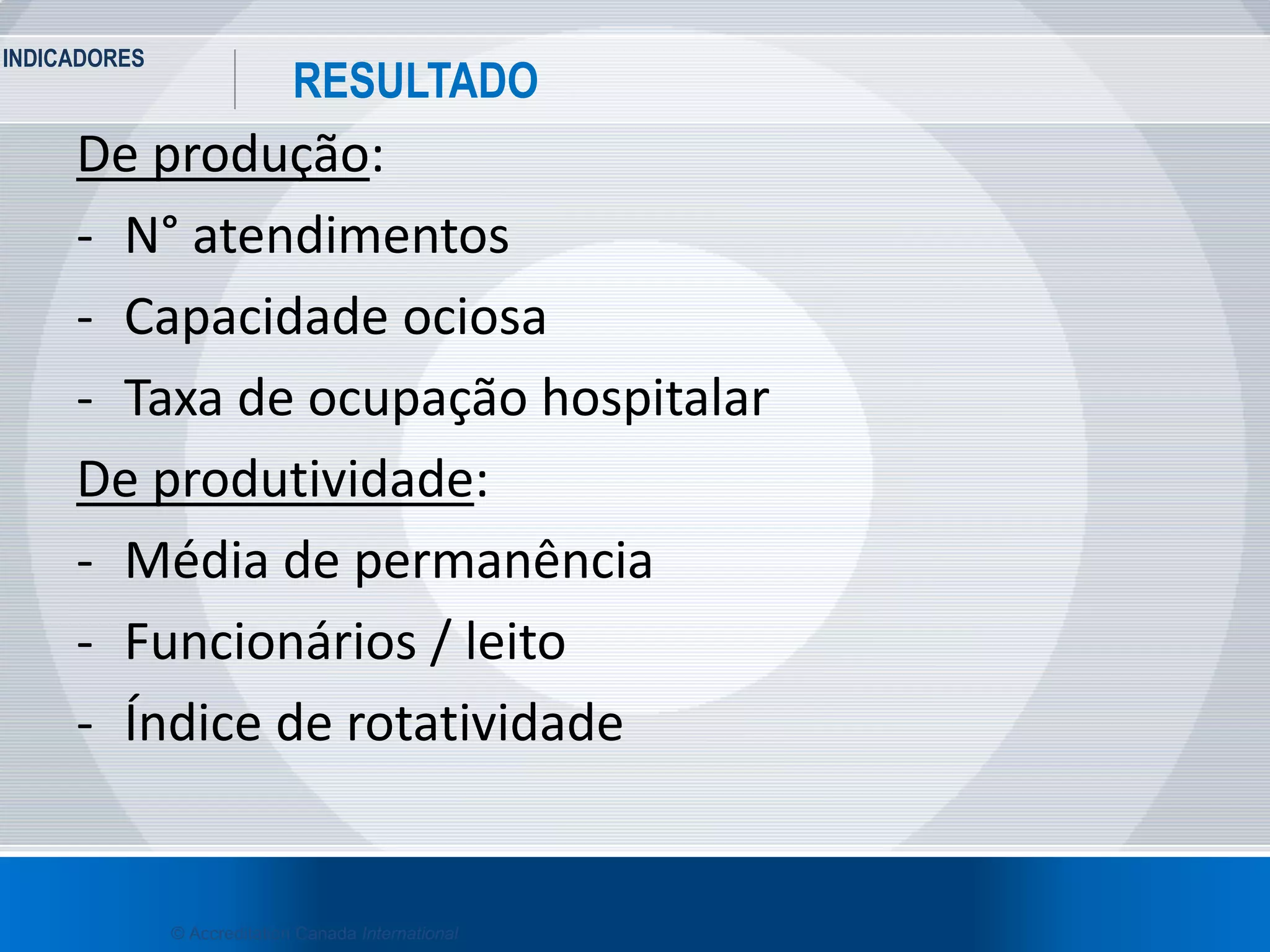 INDICADORES
29
RESULTADO
© Accreditation Canada International
De produção:
- N° atendimentos
- Capacidade ociosa
- Taxa de ocupação hospitalar
De produtividade:
- Média de permanência
- Funcionários / leito
- Índice de rotatividade
 