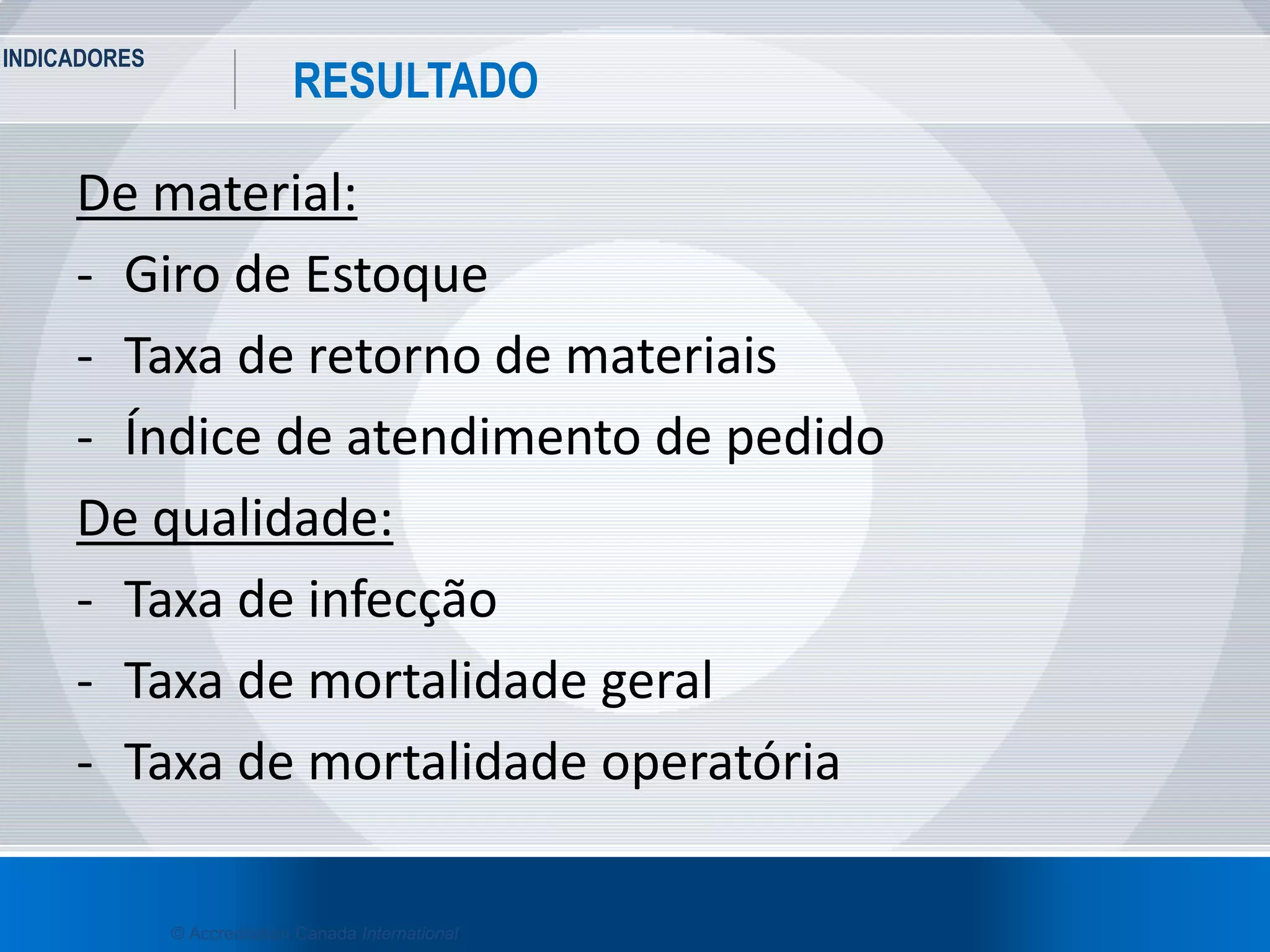 INDICADORES
30
RESULTADO
© Accreditation Canada International
De material:
- Giro de Estoque
- Taxa de retorno de materiais
- Índice de atendimento de pedido
De qualidade:
- Taxa de infecção
- Taxa de mortalidade geral
- Taxa de mortalidade operatória
 
