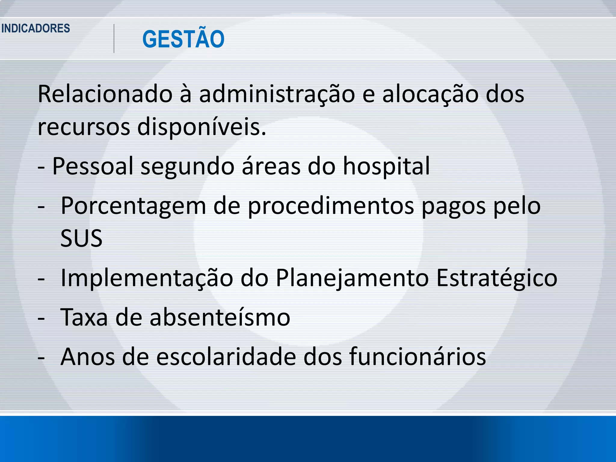 INDICADORES
32
GESTÃO
Relacionado à administração e alocação dos
recursos disponíveis.
- Pessoal segundo áreas do hospital
- Porcentagem de procedimentos pagos pelo
SUS
- Implementação do Planejamento Estratégico
- Taxa de absenteísmo
- Anos de escolaridade dos funcionários
 