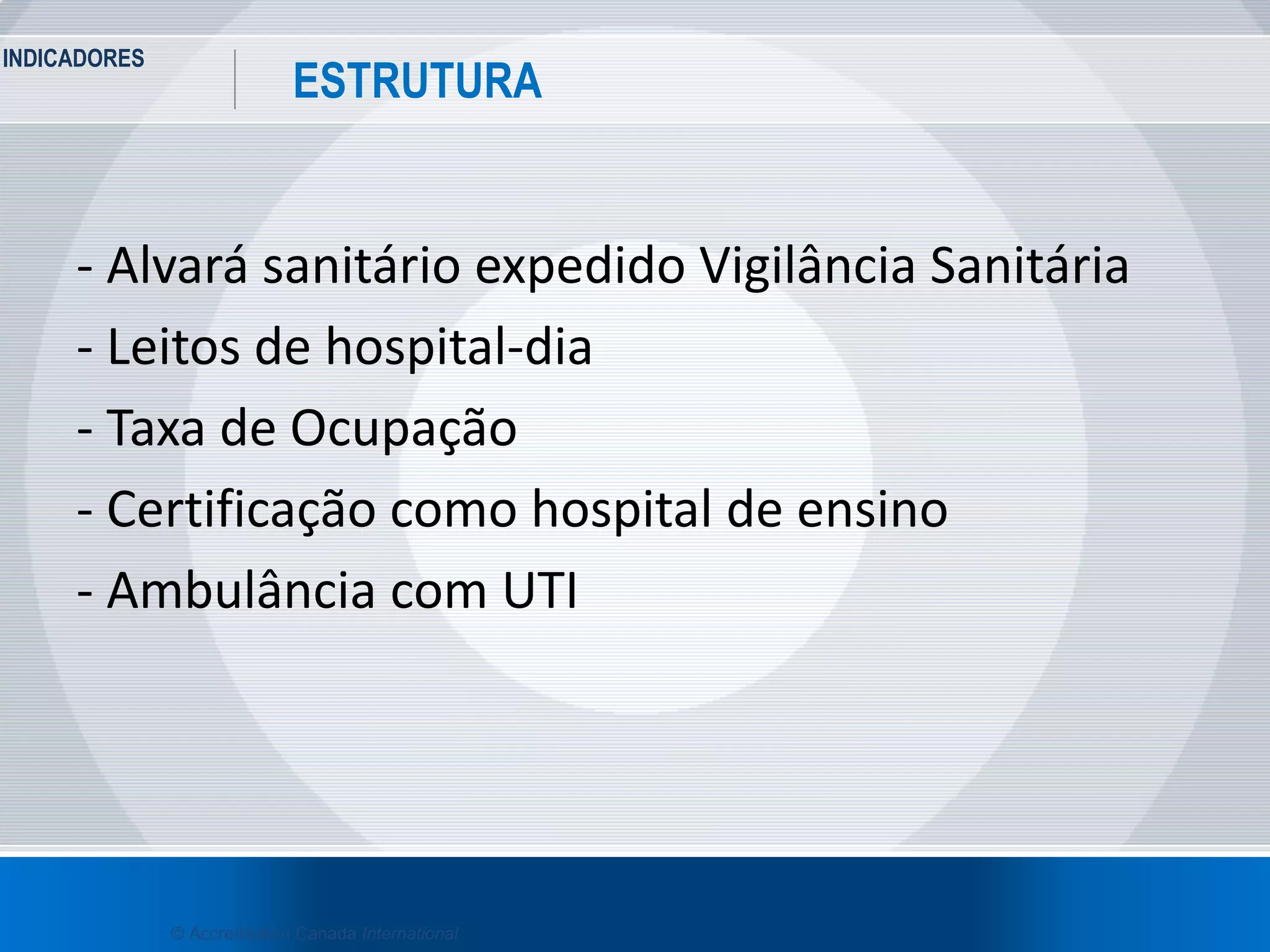 INDICADORES
33
ESTRUTURA
© Accreditation Canada International
- Alvará sanitário expedido Vigilância Sanitária
- Leitos de hospital-dia
- Taxa de Ocupação
- Certificação como hospital de ensino
- Ambulância com UTI
 