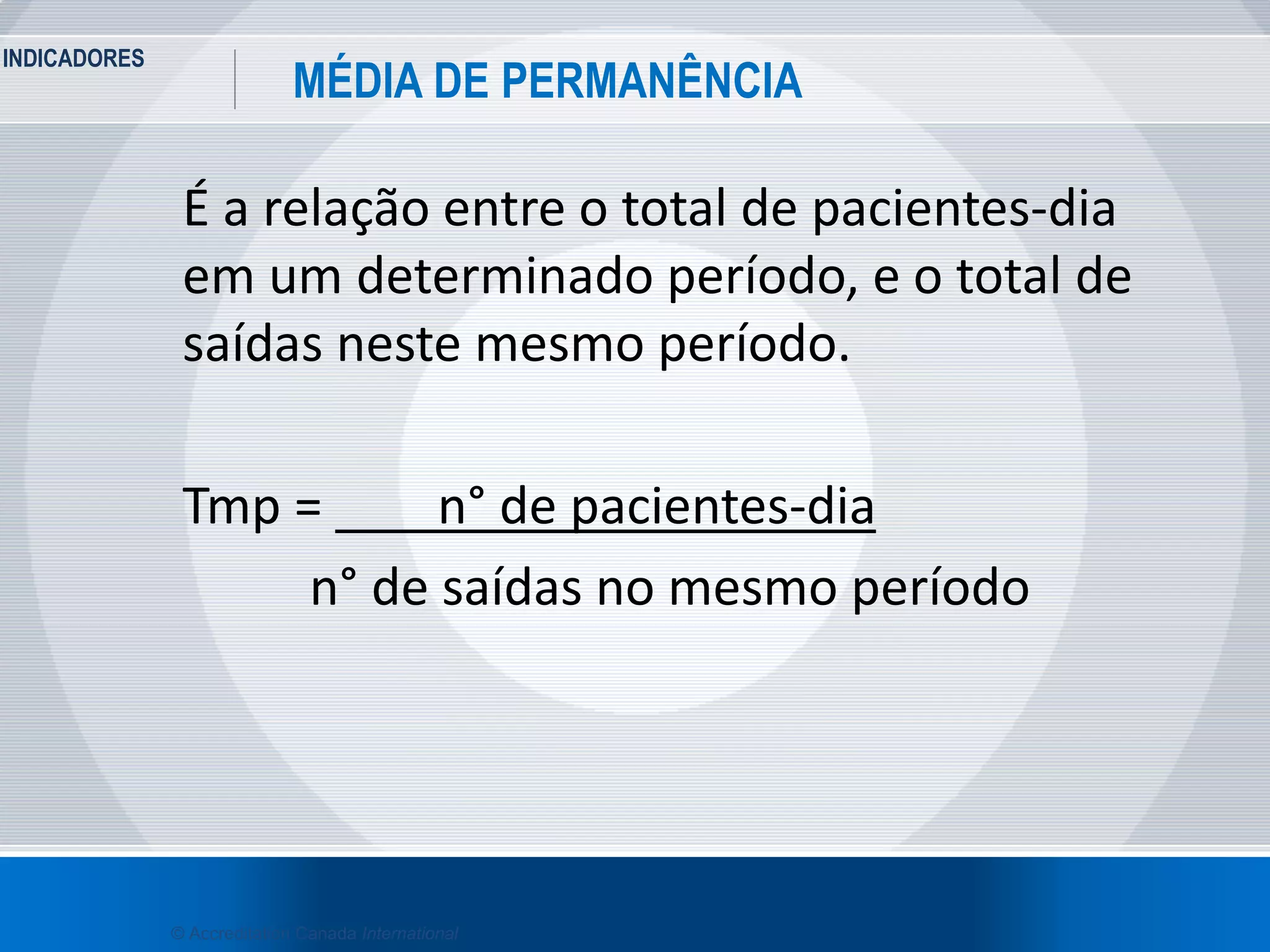 INDICADORES
36
MÉDIA DE PERMANÊNCIA
© Accreditation Canada International
É a relação entre o total de pacientes-dia
em um determinado período, e o total de
saídas neste mesmo período.
Tmp = n° de pacientes-dia
n° de saídas no mesmo período
 