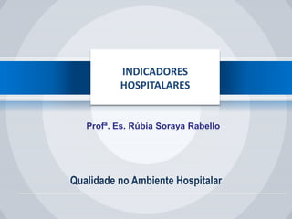 Qualidade no Ambiente Hospitalar
Profª. Es. Rúbia Soraya Rabello
INDICADORES
HOSPITALARES
 