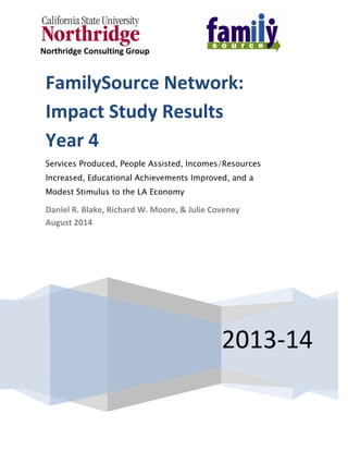 Northridge Consulting Group
2013-14
FamilySource Network:
Impact Study Results
Year 4
Services Produced, People Assisted, Incomes/Resources
Increased, Educational Achievements Improved, and a
Modest Stimulus to the LA Economy
Daniel R. Blake, Richard W. Moore, & Julie Coveney
August 2014
 
