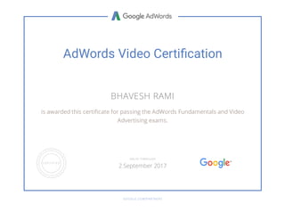 AdWords Video Certi cation
BHAVESH RAMI
is awarded this certi cate for passing the AdWords Fundamentals and Video
Advertising exams.
GOOGLE.COM/PARTNERS
VALID THROUGH
2 September 2017
 