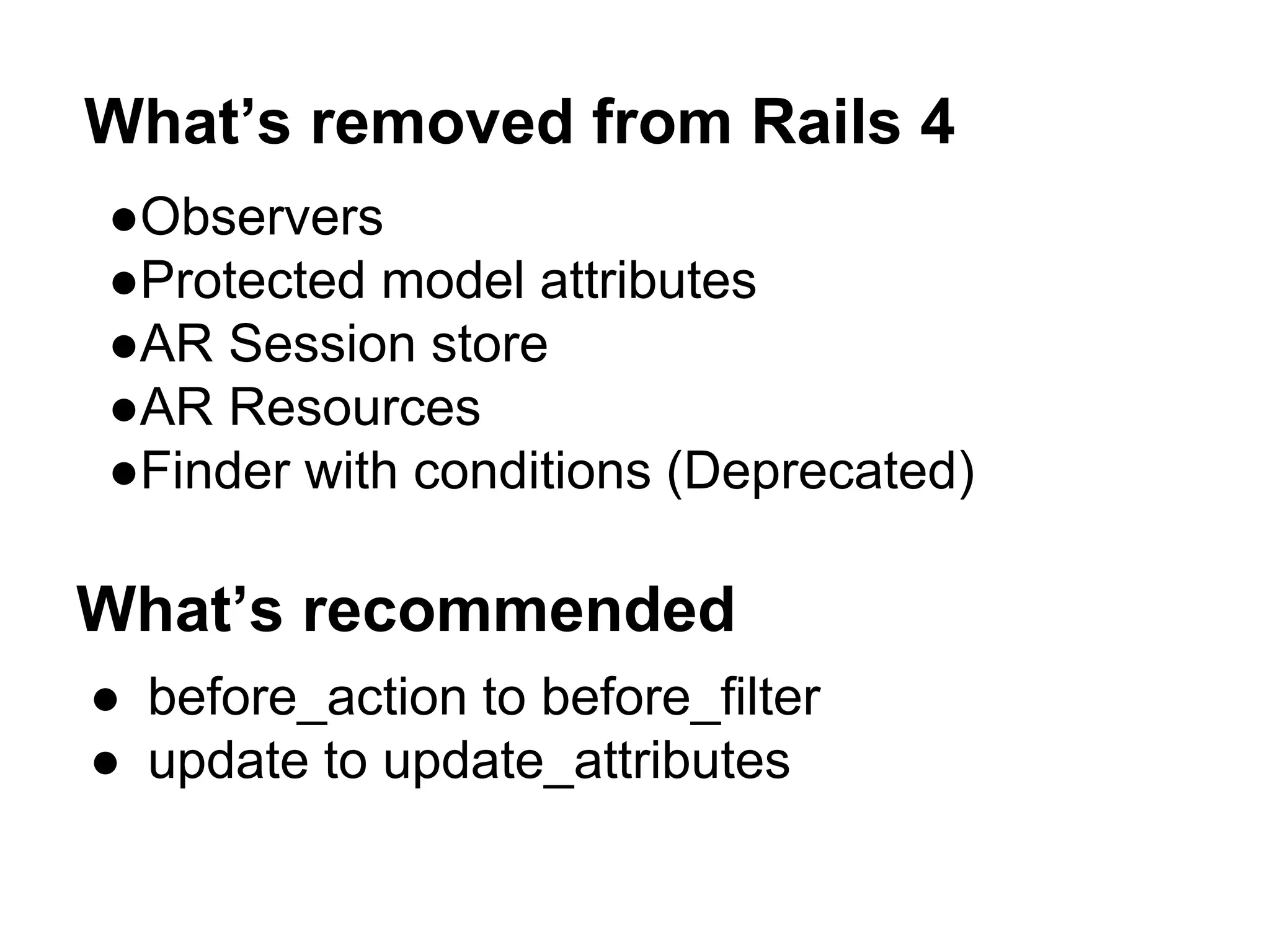 What’s removed from Rails 4 ●Observers ●Protected model attributes ●AR Session store ●AR Resources ●Finder with conditions (Deprecated) What’s recommended ● before_action to before_filter ● update to update_attributes 