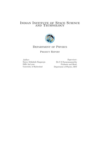 Indian Institute of Space Science
and Technology
Department of Physics
Project Report
Author:
Surya Abhishek Singaraju
IMSc 2nd year,
University of Hyderabad
Supervisor:
Dr.C.S.Narayanamurthy
Professor and Head,
Department of Physics, IIST
 