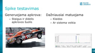 12
Spike testavimas
Generuojama apkrova:
– Staigus ir didelis
apkrovos šuolis
Dažniausiai matuojama
– Klaidos
– Ar sistema veikia
 