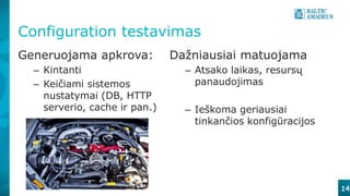 14
Configuration testavimas
Generuojama apkrova:
– Kintanti
– Keičiami sistemos
nustatymai (DB, HTTP
serverio, cache ir pan.)
Dažniausiai matuojama
– Atsako laikas, resursų
panaudojimas
– Ieškoma geriausiai
tinkančios konfigūracijos
 