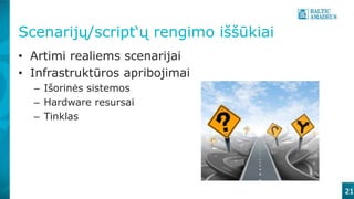 Scenarijų/script‘ų rengimo iššūkiai
21
• Artimi realiems scenarijai
• Infrastruktūros apribojimai
– Išorinės sistemos
– Hardware resursai
– Tinklas
 