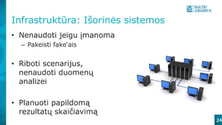 Infrastruktūra: Išorinės sistemos
• Nenaudoti jeigu įmanoma
– Pakeisti fake‘ais
• Riboti scenarijus,
nenaudoti duomenų
analizei
• Planuoti papildomą
rezultatų skaičiavimą
24
 