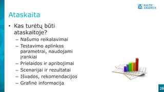 Ataskaita
• Kas turėtų būti
ataskaitoje?
– Našumo reikalavimai
– Testavimo aplinkos
parametrai, naudojami
įrankiai
– Prielaidos ir apribojimai
– Scenarijai ir rezultatai
– Išvados, rekomendacijos
– Grafinė informacija
28
 