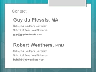 Contact
Guy du Plessis, MA
California Southern University,
School of Behavioral Sciences
guy@guyduplessis.com
Robert Weathers, PhD
California Southern University,
School of Behavioral Sciences
bob@drbobweathers.com
 