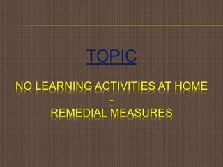 TOPIC 
NO LEARNING ACTIVITIES AT HOME 
- 
REMEDIAL MEASURES 
 