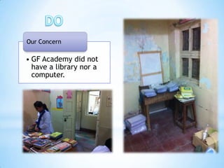 Our Concern

• GF Academy did not
  have a library nor a
  computer.
 