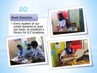 Book Donation
• Every student of our
  school donated at least
  one book, to establish a
  library for G.F Academy.
 