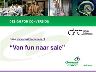 DESIGN FOR CONVERSION




    Case www.centraalbeheer.nl


    “Van fun naar sale”


1
 