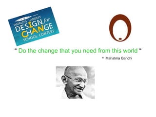 “  Do the change that you need from this world  “ -  Mahatma Gandhi 
