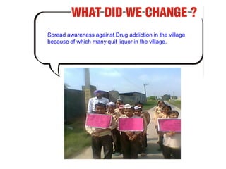 Spread awareness against Drug addiction in the village
because of which many quit liquor in the village.
 