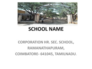 SCHOOL NAME 
CORPORATION HR. SEC. SCHOOL, 
RAMANATHAPURAM, 
COIMBATORE- 641045, TAMILNADU. 
 