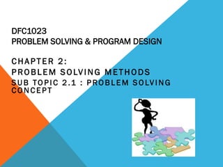 DFC1023
PROBLEM SOLVING & PROGRAM DESIGN
CHAPTER 2:
PROBLEM SOLVING METHODS
S U B TO P I C 2 .1 : P RO B L E M S O LV I N G
C O N C E PT
 
