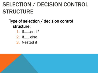 SELECTION / DECISION CONTROL
STRUCTURE
Type of selection / decision control
structure:
1. If……endif
2. If……else
3. Nested if
 