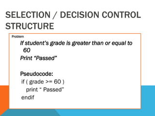 SELECTION / DECISION CONTROL
STRUCTURE
Problem
If student’s grade is greater than or equal to
60
Print “Passed”
Pseudocode:
if ( grade >= 60 )
print “ Passed”
endif
 