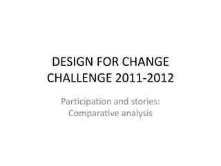 DESIGN FOR CHANGE
CHALLENGE 2011-2012
  Participation and stories:
    Comparative analysis
 