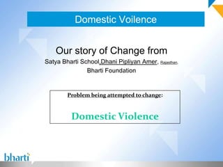 Domestic Voilence


    Our story of Change from
Satya Bharti School,Dhani Pipliyan Amer, Rajasthan,
               Bharti Foundation


        Problem being attempted to change:



          Domestic Violence
 