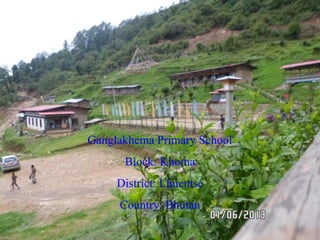 Ganglakhema Primary School
Block: Khoma
District: Lhuentse
Country: Bhutan
 