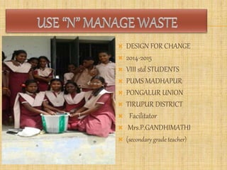  DESIGN FOR CHANGE 
 2014-2015 
 VIII std STUDENTS 
 PUMS MADHAPUR 
 PONGALUR UNION 
 TIRUPUR DISTRICT 
 Facilitator 
 Mrs.P.GANDHIMATHI 
 (secondary grade teacher) 
 