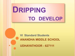 DRIPPING 
TO DEVELOP 
VI Standard Students 
ANANDHA MIDDLE SCHOOL 
UDHAYATHOOR - 627111 
 