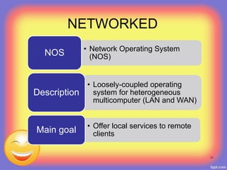 NETWORKED
• Network Operating System
(NOS)NOS
• Loosely-coupled operating
system for heterogeneous
multicomputer (LAN and WAN)
Description
• Offer local services to remote
clientsMain goal
21
 