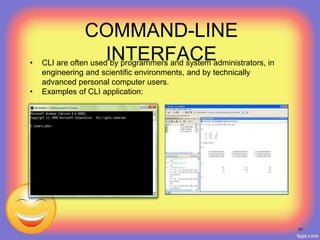 COMMAND-LINE
INTERFACE• CLI are often used by programmers and system administrators, in
engineering and scientific environments, and by technically
advanced personal computer users.
• Examples of CLI application:
53
 