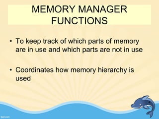 MEMORY MANAGER
FUNCTIONS
• To keep track of which parts of memory
are in use and which parts are not in use
• Coordinates how memory hierarchy is
used
4
 