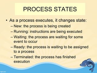 PROCESS STATES
• As a process executes, it changes state:
– New: the process is being created
– Running: instructions are being executed
– Waiting: the process are waiting for some
event to occur
– Ready: the process is waiting to be assigned
to a process
– Terminated: the process has finished
execution 41
 