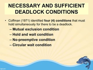 NECESSARY AND SUFFICIENT
DEADLOCK CONDITIONS
• Coffman (1971) identified four (4) conditions that must
hold simultaneously for there to be a deadlock.
– Mutual exclusion condition
– Hold and wait condition
– No-preemptive condition
– Circular wait condition
82
 