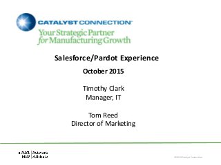 October 2015
Salesforce/Pardot Experience
Timothy Clark
Manager, IT
Tom Reed
Director of Marketing
©2015 Catalyst Connection
 