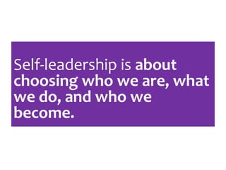Self-leadership is about
choosing who we are, what
we do, and who we
become.
 
