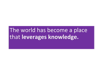 The world has become a place
that leverages knowledge.
 
