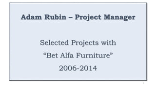 Adam Rubin – Project Manager
Selected Projects with
“Bet Alfa Furniture”
2006-2014
1
 