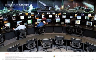 4140
Customer: 	Defense Intelligence Agency
Our role: 	 Engineering, technical services
• Providing continuous support since 1998
• Simulation integration facility supports multifidelity scientific/technical analysis of 80+ integrated weapons systems
in complex theater environments
• Employs diverse modeling/simulation languages and architectures
Because of our deep knowledge of integrated systems analysis TECHNOLOGY, we are the
first—and only—prime contractor to support JRAAC.
intelligence analysis
Joint Research Analysis and Assessment Center Operations Services
Redstone Arsenal, Alabama
 