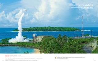 4746
Customer:	 Missile Defense Agency
Our Role: 	 Advisory and support services
• Since 1984, we have provided space systems/weapons engineering, modeling/simulation, infrastructure support,
and testing/evaluation
• Testing/evaluating throughout northern hemisphere, including Reagan Test Site in Kwajalein Atoll
Our team of 600+ missile defense program EXPERTS ensures SUSTAINABLE SAFETY
and security of the United States.
securing the future
Missile Defense Agency Engineering and Support Services
Throughout Northern Hemisphere
 