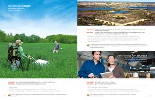 4948
detecting danger
Former Motlow Range RI/FS
Tullahoma, Tennessee
Customer:	 U.S. Army Engineering and Support Center, Huntsville
Our Role: 	 Remedial investigation/feasibility study
•Collect data to classify geophysical anomalies with time-domain electromagnetic multisensor towed array
detection system
• TEMTADS advanced classification system reduces costs of removing munitions/explosives
• RI field work at 3,646-acre site—and additional field tasks—completed safely ahead of schedule
Parsons’ application of TECHNOLOGY—especially geophysical sensor technology—has been praised by
our customer.
CUSTOMER:	BUREAU OF RECLAMATION, ARMY CORPS OF ENGINEERS, AND DEPARTMENT OF
HOMELAND SECURITY
OUR ROLE:	THREAT AND VULNERABILITY IDENTIFICATION; DESIGN, IMPLEMENTATION, AND
INSTALLATION OF ELECTRONIC SECURITY SYSTEMS
• Integrates cost-effective technical solutions designed to achieve unprecedented levels of security
• Provides security systems: intrusion detection, surveillance, facility hardening, and command/control
• Protects vital resources and assets: Tier 1 dams, federal civilian agencies/national icons, NATO,
and U.S. military bases
In addition to our security and mission EXPERTS, our identity, credential, access management PROCESS is
unique and fully compliant with Homeland Security’s requirements—meeting stringent customer demands for
throughput and accuracy.
CUSTOMER:	 U.S. NAVY AND U.S. AIR FORCE
OUR ROLE:	 SUPPLY AND LOGISTICS SUPPORT
• Project management, logistics/supply professionals, facility maintenance, airport management, pier-side services,
minor construction, NGIS management
• Hands-on safety training creates holistic safety workplace, producing exemplary safety record
• Recognized in the community for supporting numerous environmental/water/conservation programs
Our proactive multicultural PEOPLE embrace QUALITY and instill INTEGRITY to ensure
our customers’ success.
protecting critical infrastructure
Electronic Security Solutions
Various U.S. and International Locations
partnering for success
Singapore Base Operations Support
PSA Sembawang, Paya Lebar Air Base,
Changi Naval Base, Singapore
 