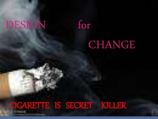 DESIGN for 
CHANGE 
CIGARETTE IS SECRET KILLER 
 