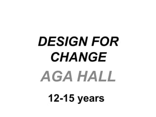 DESIGN FOR 
CHANGE 
AGA HALL 
12-15 years 
 